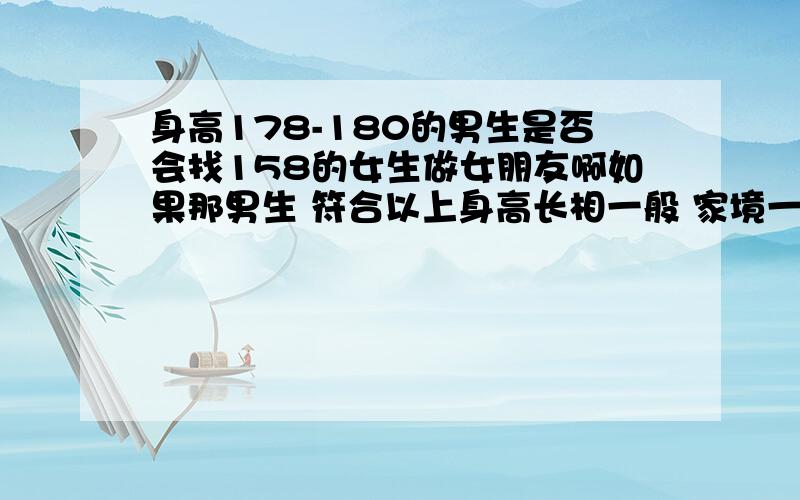 身高178-180的男生是否会找158的女生做女朋友啊如果那男生 符合以上身高长相一般 家境一般 人品一般他们会找 那样的身高的女还吗我身高158理想的对象就是 那样的男生我个人很介意对方的