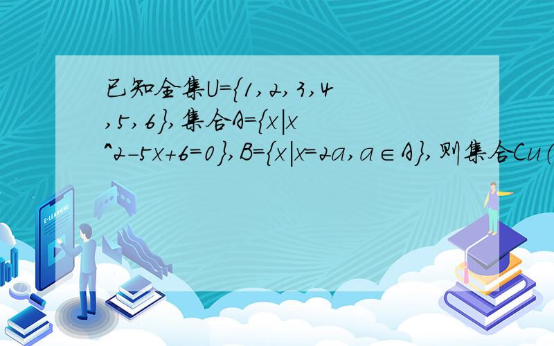 已知全集U={1,2,3,4,5,6},集合A={x|x^2-5x+6=0},B={x|x=2a,a∈A},则集合Cu（A∪B）中元素个数为