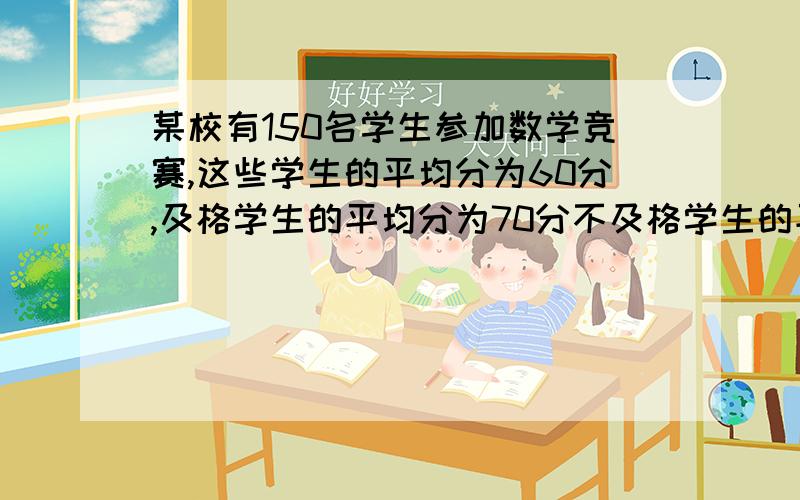 某校有150名学生参加数学竞赛,这些学生的平均分为60分,及格学生的平均分为70分不及格学生的平均分为50分问及格的有几人,不及格的有几人··求答案