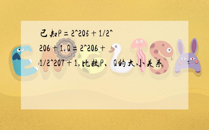 已知P=2^205+1/2^206+1,Q=2^206+1/2^207+1,比较P、Q的大小关系