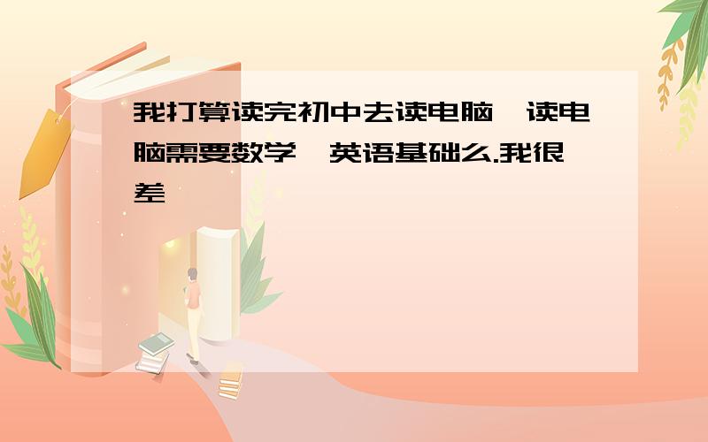 我打算读完初中去读电脑,读电脑需要数学,英语基础么.我很差