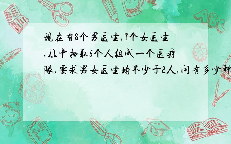 现在有8个男医生,7个女医生,从中抽取5个人组成一个医疗队,要求男女医生均不少于2人,问有多少种选法?