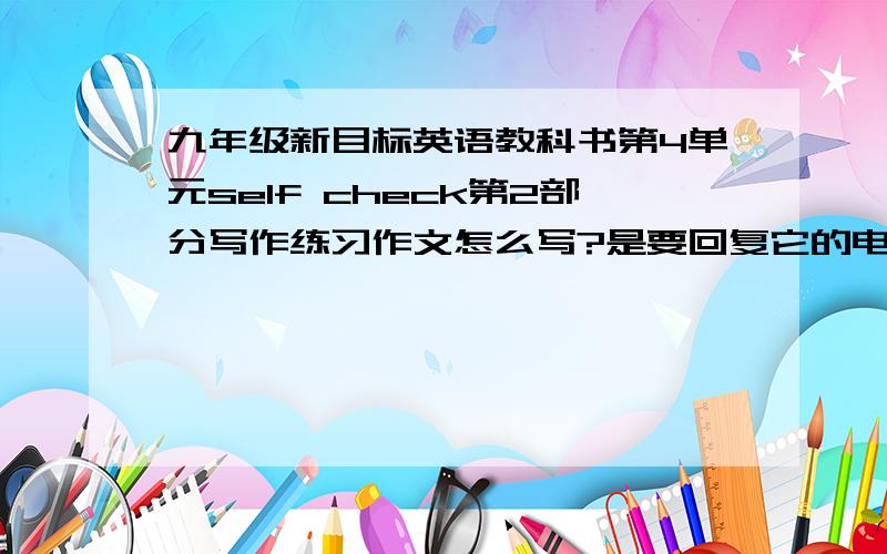 九年级新目标英语教科书第4单元self check第2部分写作练习作文怎么写?是要回复它的电子邮件.