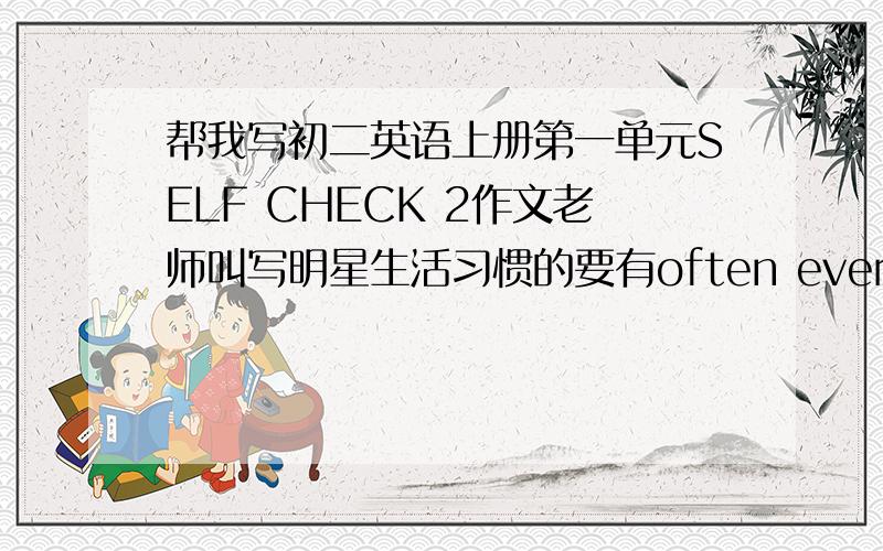 帮我写初二英语上册第一单元SELF CHECK 2作文老师叫写明星生活习惯的要有often every day usually three times a week sometimes once a week always once a month hardly ever never