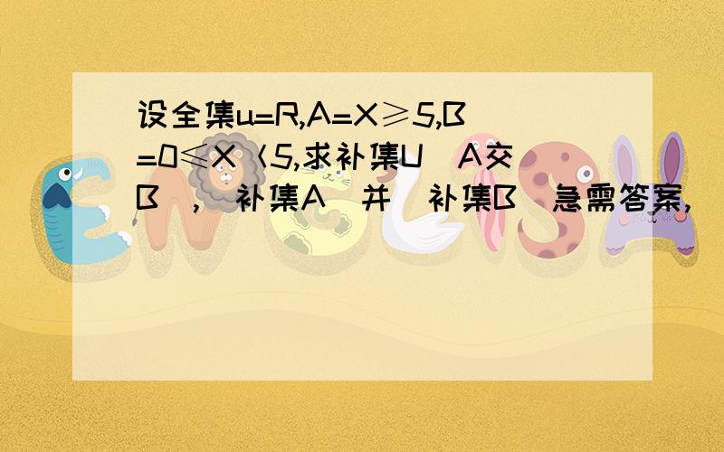 设全集u=R,A=X≥5,B=0≤X＜5,求补集U(A交B）,(补集A）并(补集B）急需答案,