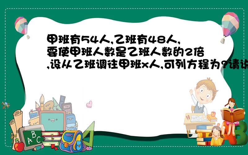 甲班有54人,乙班有48人,要使甲班人数是乙班人数的2倍,设从乙班调往甲班x人,可列方程为?请说明原因.