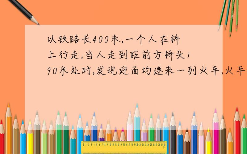 以铁路长400米,一个人在桥上行走,当人走到距前方桥头190米处时,发现迎面均速来一列火车,火车速度为每秒30米,火车距前方桥有1200米.问这个人平均至少以多少速度向前方桥头跑,才能安全离开