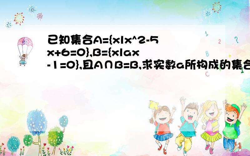 已知集合A={xlx^2-5x+6=0},B={xlax-1=0},且A∩B=B,求实数a所构成的集合Q