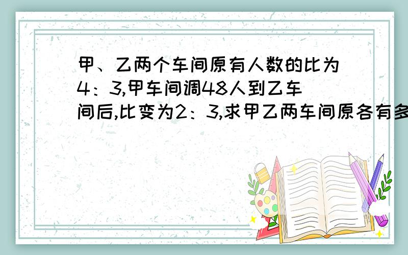 甲、乙两个车间原有人数的比为4：3,甲车间调48人到乙车间后,比变为2：3,求甲乙两车间原各有多少人?比的应用