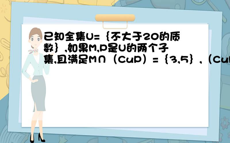 已知全集U=｛不大于20的质数｝,如果M,P是U的两个子集,且满足M∩（CuP）=｛3,5｝,（CuM）∩P=｛7,19（CuM)∩（CuP）=｛2,17｝,求M,P.