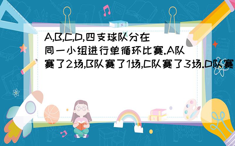 A,B,C,D,四支球队分在同一小组进行单循环比赛.A队赛了2场,B队赛了1场,C队赛了3场.D队赛了几场要有算式