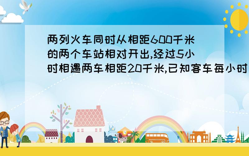 两列火车同时从相距600千米的两个车站相对开出,经过5小时相遇两车相距20千米,已知客车每小时行70千米,货车每小时行多少千米