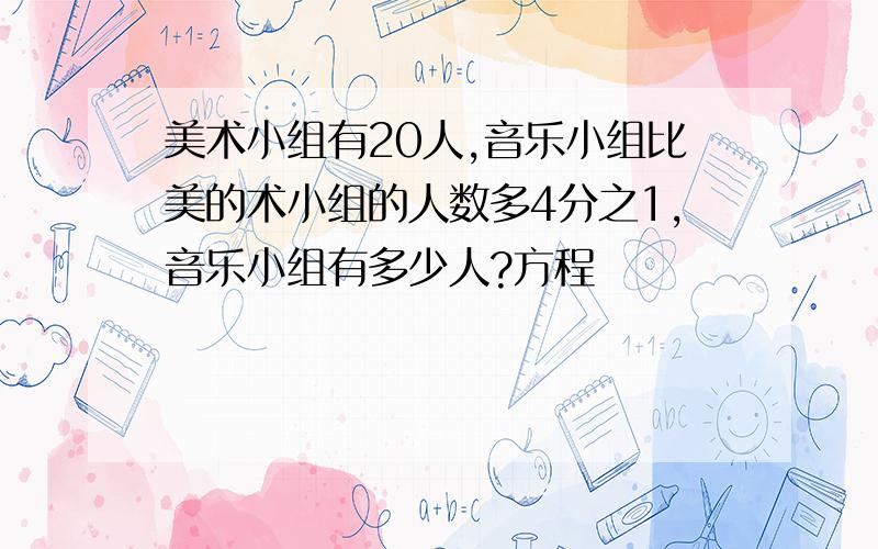 美术小组有20人,音乐小组比美的术小组的人数多4分之1,音乐小组有多少人?方程