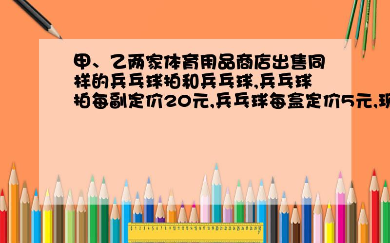 甲、乙两家体育用品商店出售同样的兵乓球拍和兵乓球,兵乓球拍每副定价20元,兵乓球每盒定价5元,现两家商店搞活动,甲店每买一副兵乓球赠送一盒球,乙店按定价的9折出售,某班需购买兵乓球