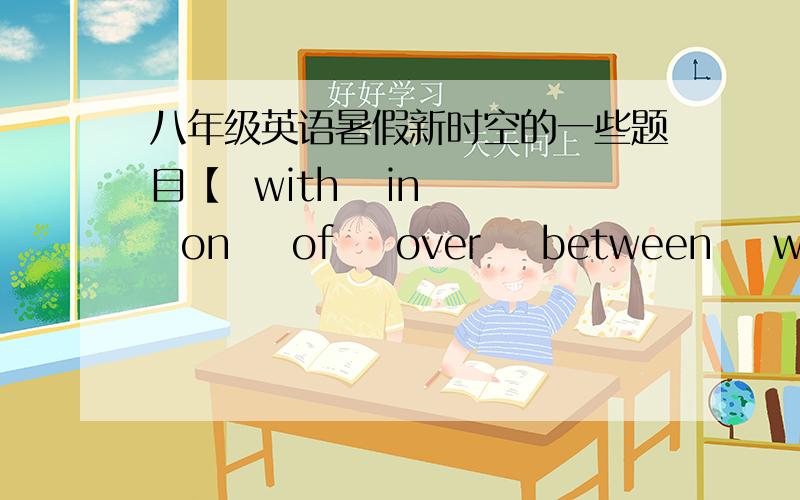 八年级英语暑假新时空的一些题目【  with   in   on    of    over    between    without  】    1. He was born ( ) March  the third.2.There is a bridge ( )the river.3.The teacher came into the classroom( )a book under his arm.4.Jim sits