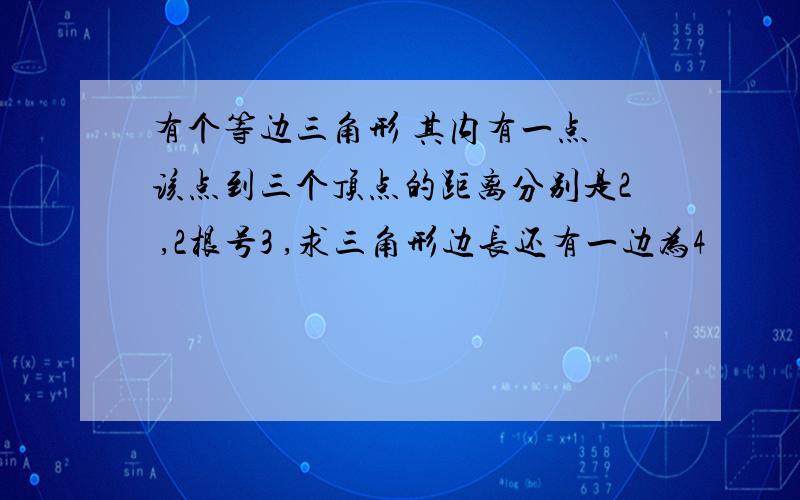 有个等边三角形 其内有一点 该点到三个顶点的距离分别是2 ,2根号3 ,求三角形边长还有一边为4