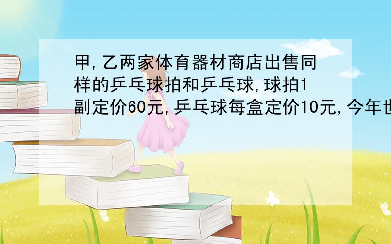 甲,乙两家体育器材商店出售同样的乒乓球拍和乒乓球,球拍1副定价60元,乒乓球每盒定价10元,今年世界乒乓球锦标赛期间,两家商店都搞促销活动：甲商店规定每买1副乒乓球拍赠两盒乒乓球；