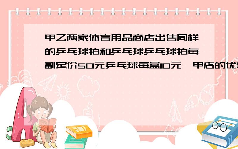 甲乙两家体育用品商店出售同样的乒乓球拍和乒乓球乒乓球拍每副定价50元乒乓球每盒10元,甲店的优惠办法是：每买一副乒乓球拍赠一盒乒乓球；乙店：按定价的9折优惠.某班级需购球拍5副,