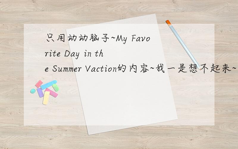 只用动动脑子~My Favorite Day in the Summer Vaction的内容~我一是想不起来~要独特一点的~有得可写的~8过你们说的有的离我太远了~