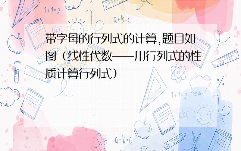 带字母的行列式的计算,题目如图（线性代数——用行列式的性质计算行列式）