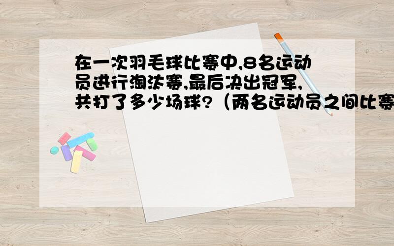 在一次羽毛球比赛中,8名运动员进行淘汰赛,最后决出冠军,共打了多少场球?（两名运动员之间比赛一次,称为一场）说出理由!