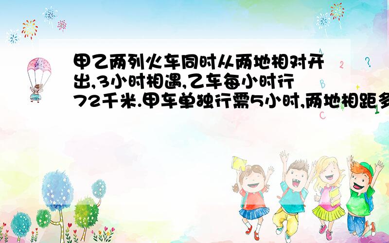 甲乙两列火车同时从两地相对开出,3小时相遇,乙车每小时行72千米.甲车单独行需5小时,两地相距多少米?