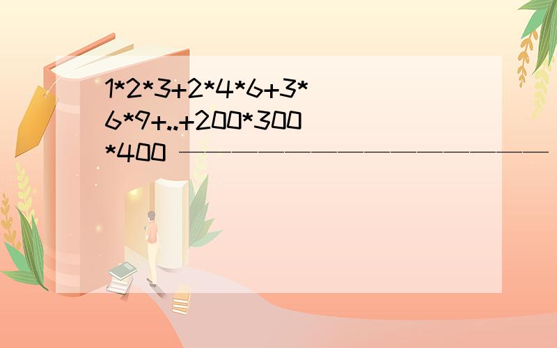 1*2*3+2*4*6+3*6*9+..+200*300*400 —————————————— 1*3*5+2*6*10+3*9*15+..+200*600*1000