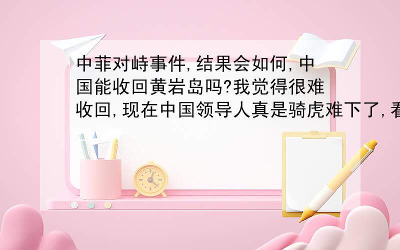 中菲对峙事件,结果会如何,中国能收回黄岩岛吗?我觉得很难收回,现在中国领导人真是骑虎难下了,看他们怎么跟中国人民交待,昨天听说我彻走了两艘海监船,这样更长了菲律宾的气陷,还在那