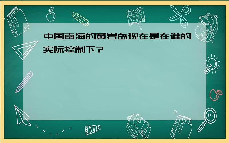 中国南海的黄岩岛现在是在谁的实际控制下?