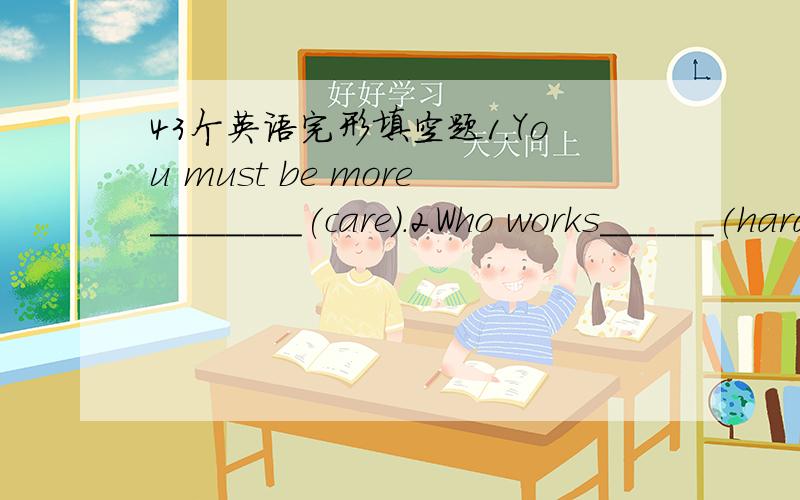 43个英语完形填空题1.You must be more________(care).2.Who works______(hard),Sam or Bill?3.He is much______(busy)than me.4.The dress makes you look much__________(young).5.We all laughed loudly when she_______(tell)us a joke.6.It is nccessary f