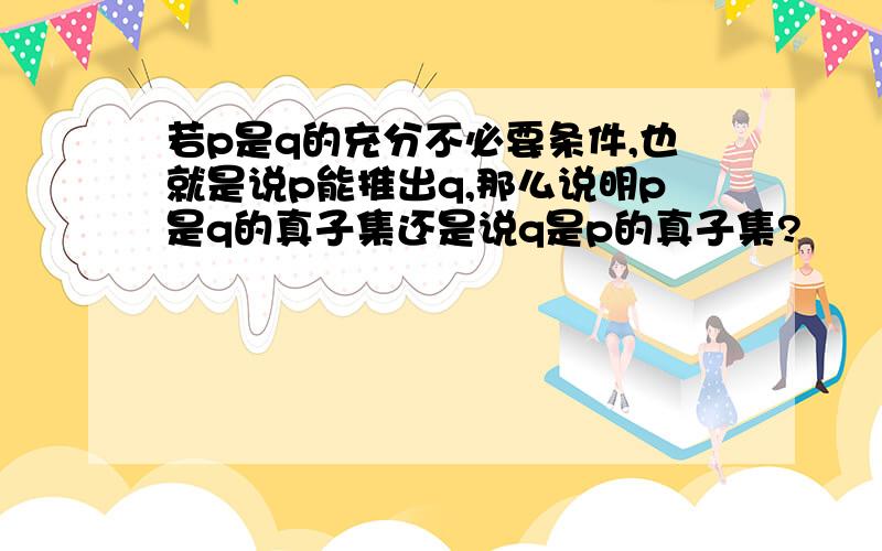 若p是q的充分不必要条件,也就是说p能推出q,那么说明p是q的真子集还是说q是p的真子集?