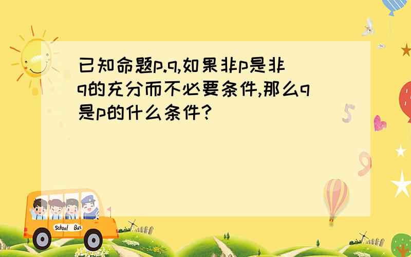 已知命题p.q,如果非p是非q的充分而不必要条件,那么q是p的什么条件?