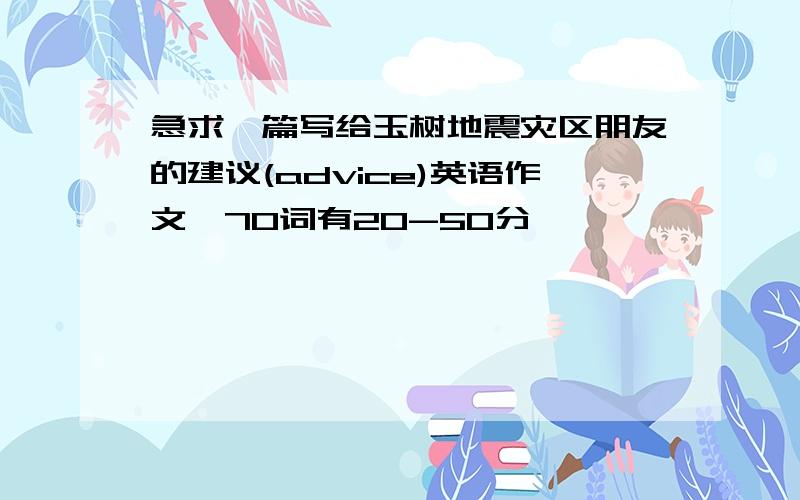 急求一篇写给玉树地震灾区朋友的建议(advice)英语作文,70词有20-50分