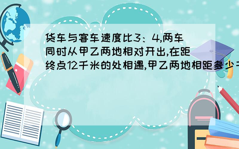 货车与客车速度比3：4,两车同时从甲乙两地相对开出,在距终点12千米的处相遇,甲乙两地相距多少千米?