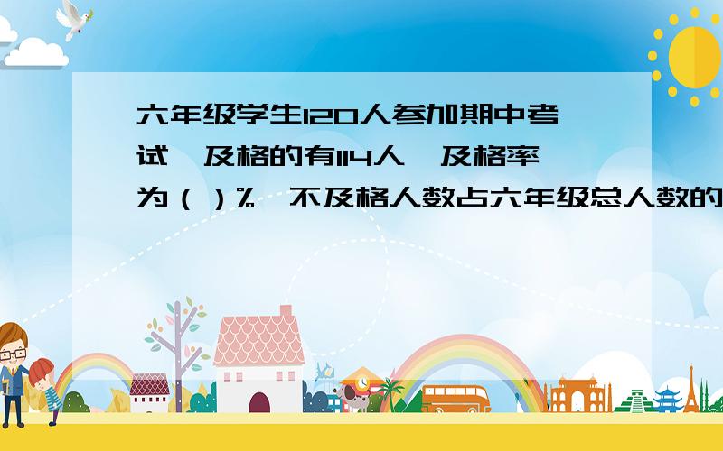 六年级学生120人参加期中考试,及格的有114人,及格率为（）%,不及格人数占六年级总人数的（）%