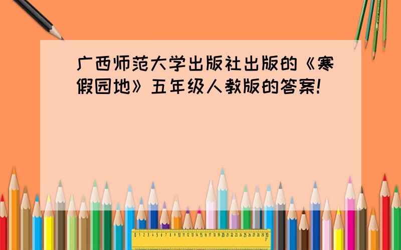 广西师范大学出版社出版的《寒假园地》五年级人教版的答案!