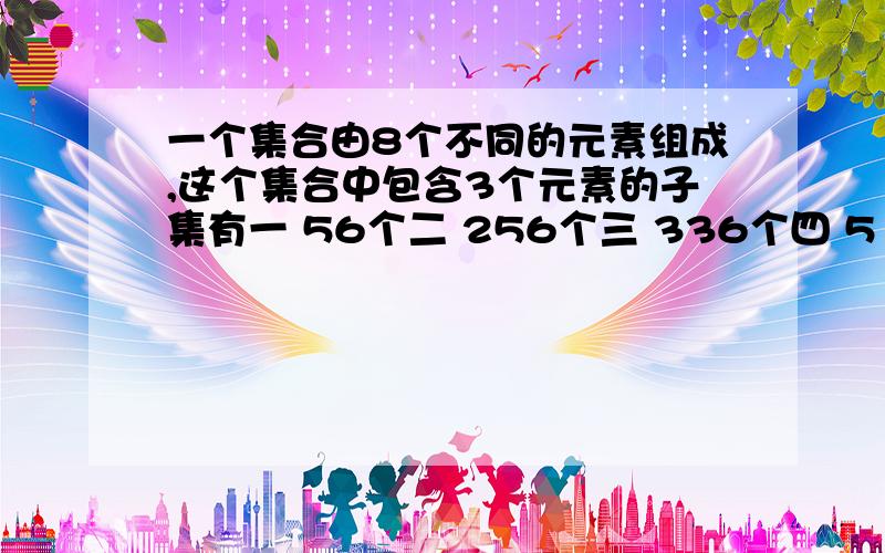 一个集合由8个不同的元素组成,这个集合中包含3个元素的子集有一 56个二 256个三 336个四 512个