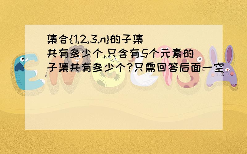 集合{1,2,3.n}的子集共有多少个,只含有5个元素的子集共有多少个?只需回答后面一空