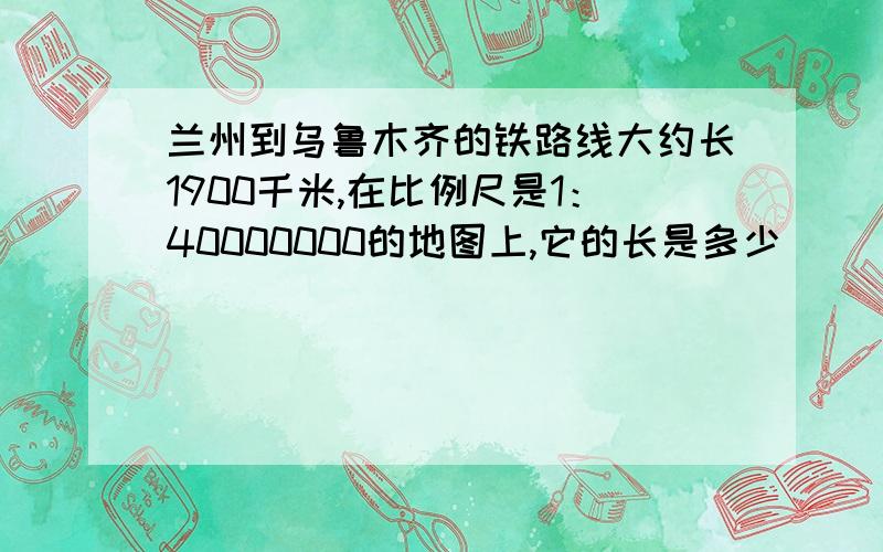 兰州到乌鲁木齐的铁路线大约长1900千米,在比例尺是1：40000000的地图上,它的长是多少