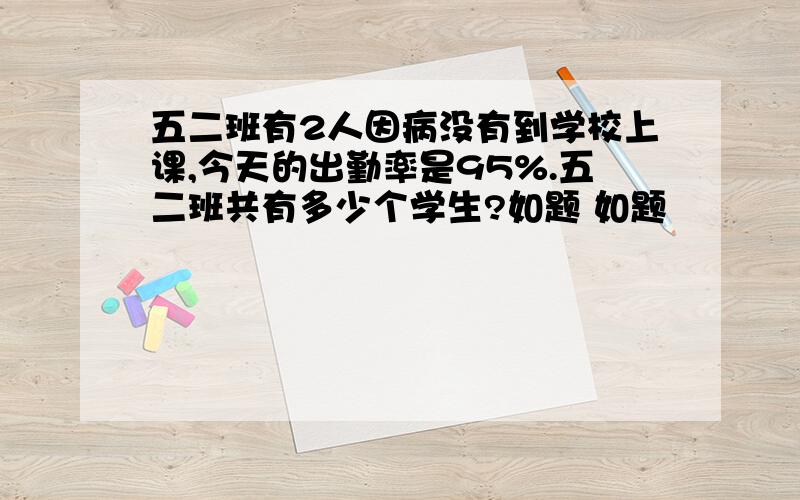 五二班有2人因病没有到学校上课,今天的出勤率是95%.五二班共有多少个学生?如题 如题