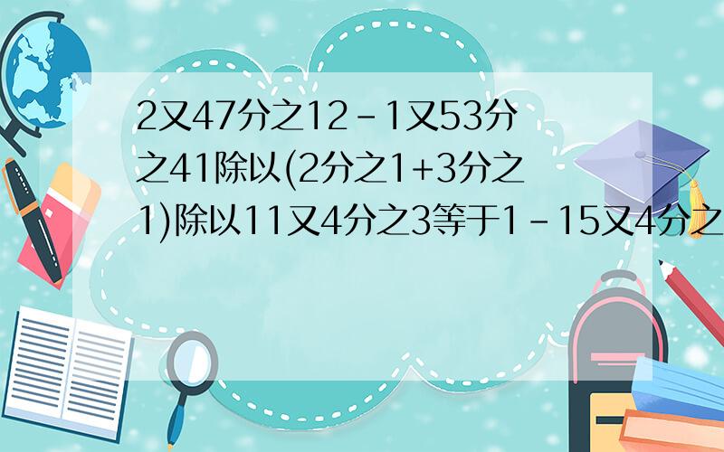 2又47分之12-1又53分之41除以(2分之1+3分之1)除以11又4分之3等于1-15又4分之1*1又5分之3+1.6除以16.25除以8分之5((3.25*44/91-28/23)*161)/(27.88+2.12/53/253