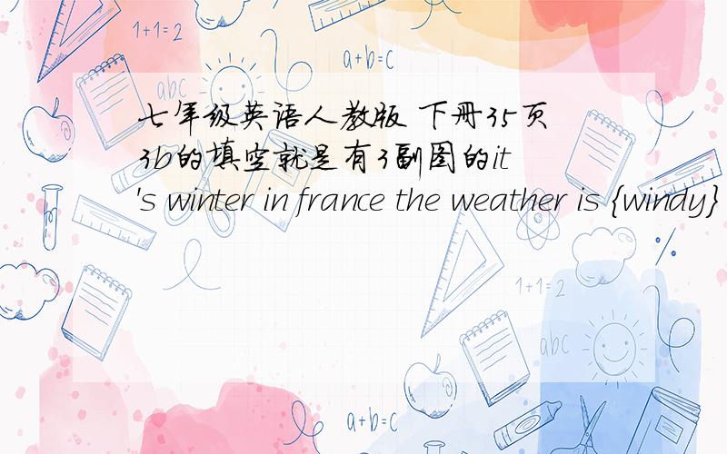 七年级英语人教版 下册35页3b的填空就是有3副图的it's winter in france the weather is {windy} and {  } people are wearing { } and scarfs but everyone is having a good time friends are { } in restavrants in a { } a musician is { } and