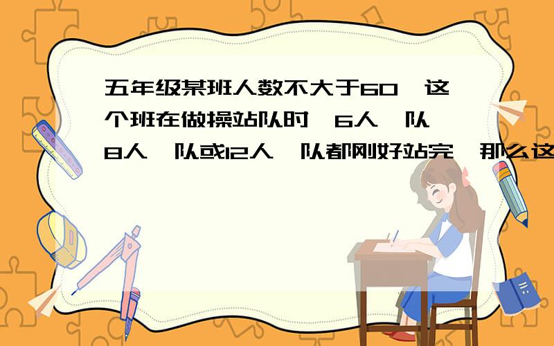 五年级某班人数不大于60,这个班在做操站队时,6人一队,8人一队或12人一队都刚好站完,那么这个班做多有多少个人