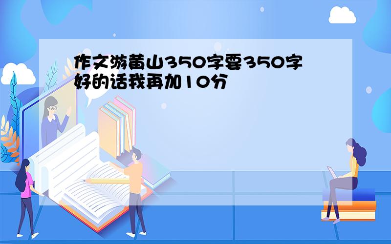 作文游黄山350字要350字好的话我再加10分