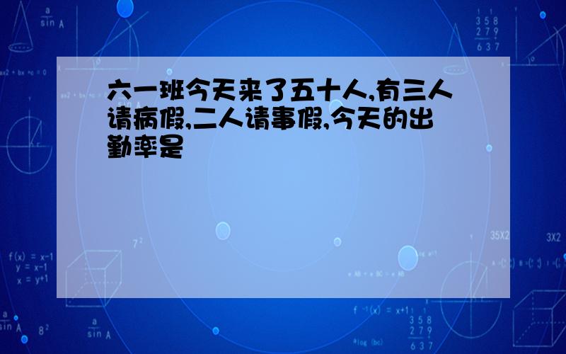 六一班今天来了五十人,有三人请病假,二人请事假,今天的出勤率是