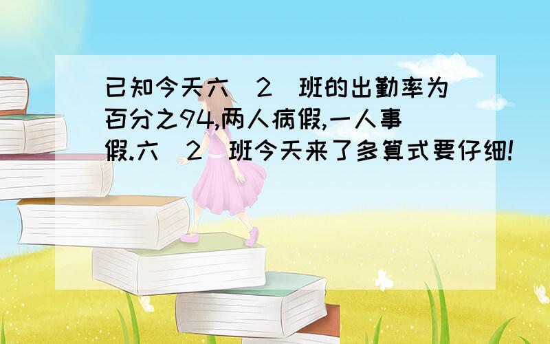 已知今天六（2）班的出勤率为百分之94,两人病假,一人事假.六（2）班今天来了多算式要仔细!