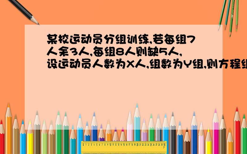 某校运动员分组训练,若每组7人余3人,每组8人则缺5人,设运动员人数为X人,组数为Y组,则方程组为___,运动员有___人.