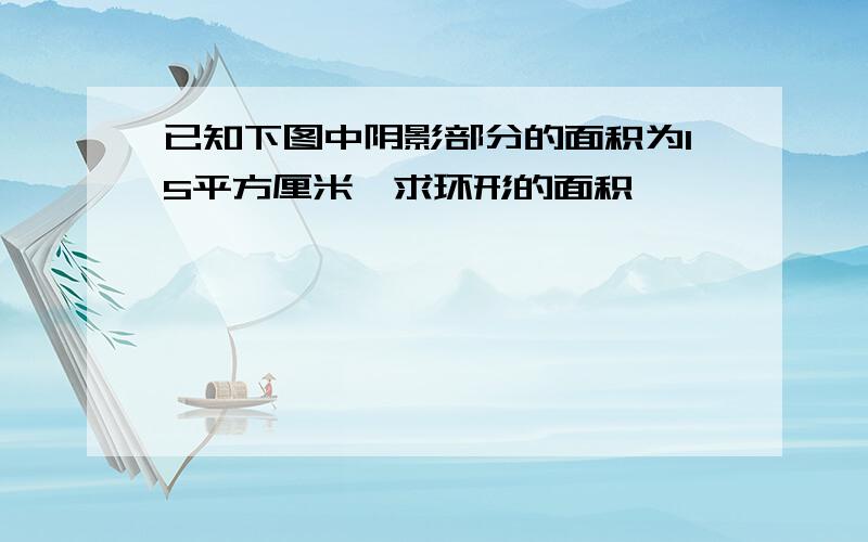 已知下图中阴影部分的面积为15平方厘米,求环形的面积