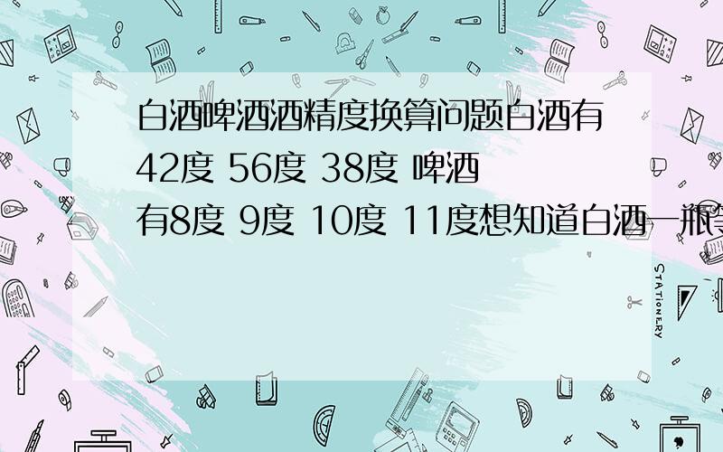 白酒啤酒酒精度换算问题白酒有42度 56度 38度 啤酒有8度 9度 10度 11度想知道白酒一瓶等于啤酒几瓶 说白了就是想了解如何换算毫升和度数 谢谢