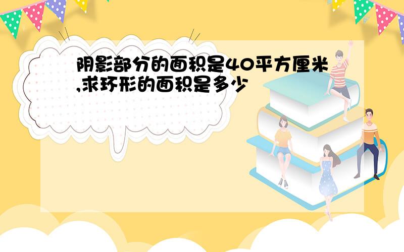 阴影部分的面积是40平方厘米,求环形的面积是多少